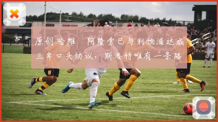 原创 哈维・阿隆索已与利物浦达成三年口头协议，斯洛特唯有一条路可 “翻盘”