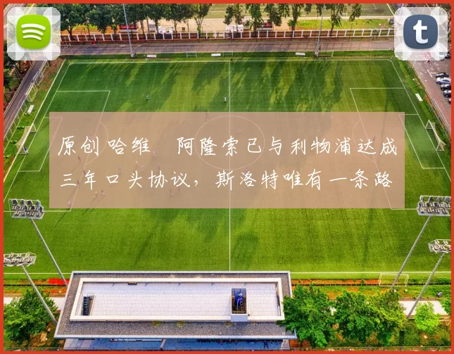 原创 哈维・阿隆索已与利物浦达成三年口头协议，斯洛特唯有一条路可 “翻盘”