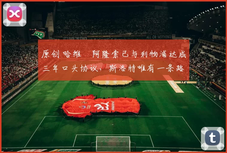 原创 哈维・阿隆索已与利物浦达成三年口头协议，斯洛特唯有一条路可 “翻盘”