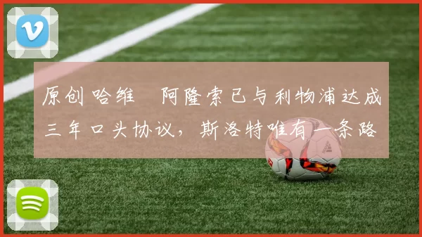 原创 哈维・阿隆索已与利物浦达成三年口头协议，斯洛特唯有一条路可 “翻盘”