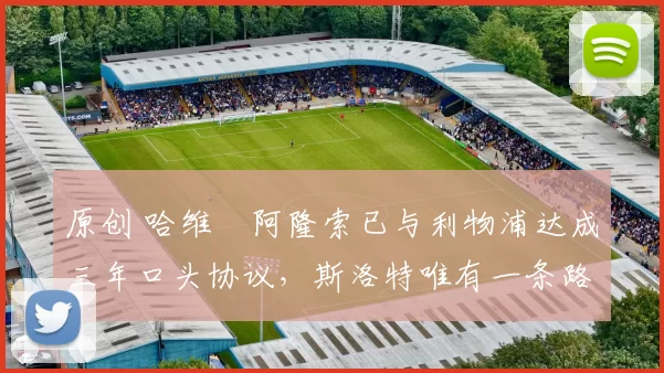 原创 哈维・阿隆索已与利物浦达成三年口头协议，斯洛特唯有一条路可 “翻盘”