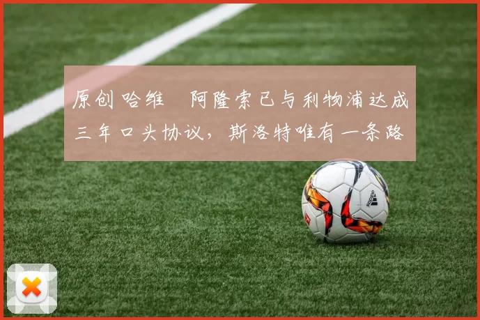 原创 哈维・阿隆索已与利物浦达成三年口头协议，斯洛特唯有一条路可 “翻盘”