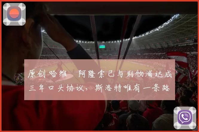 原创 哈维・阿隆索已与利物浦达成三年口头协议，斯洛特唯有一条路可 “翻盘”