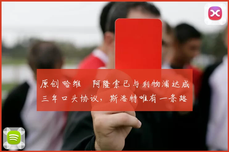 原创 哈维・阿隆索已与利物浦达成三年口头协议，斯洛特唯有一条路可 “翻盘”