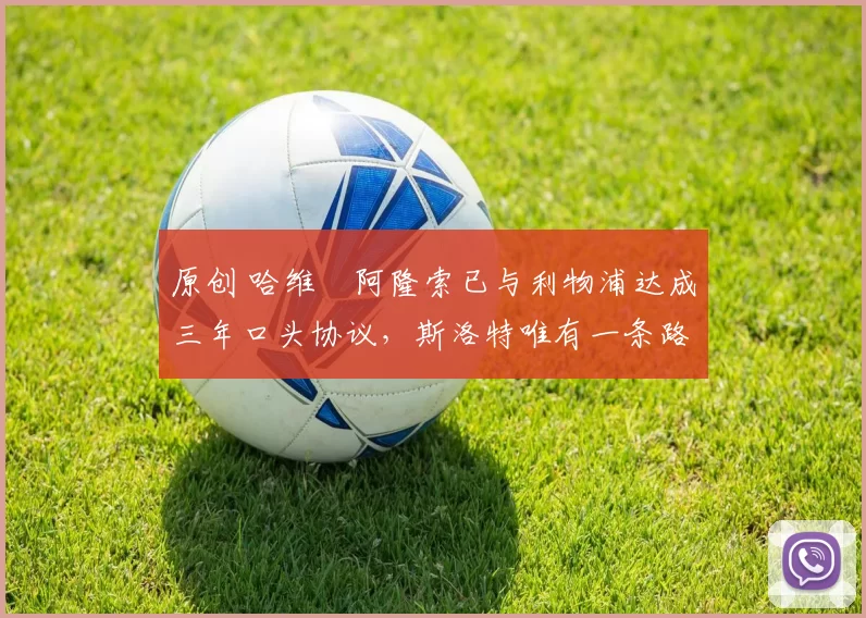 原创 哈维・阿隆索已与利物浦达成三年口头协议，斯洛特唯有一条路可 “翻盘”