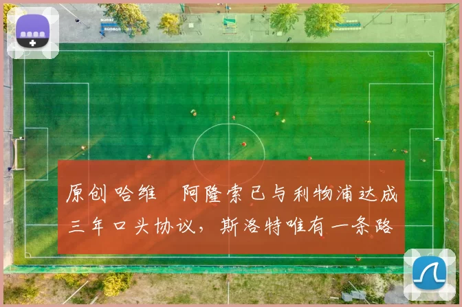 原创 哈维・阿隆索已与利物浦达成三年口头协议，斯洛特唯有一条路可 “翻盘”