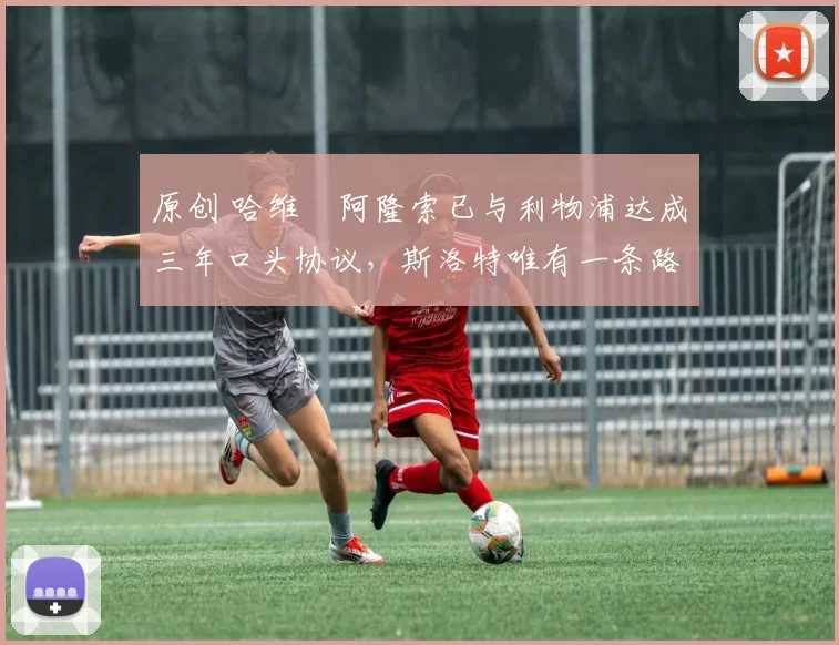 原创 哈维・阿隆索已与利物浦达成三年口头协议，斯洛特唯有一条路可 “翻盘”