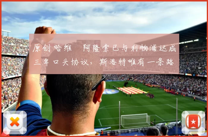 原创 哈维・阿隆索已与利物浦达成三年口头协议，斯洛特唯有一条路可 “翻盘”