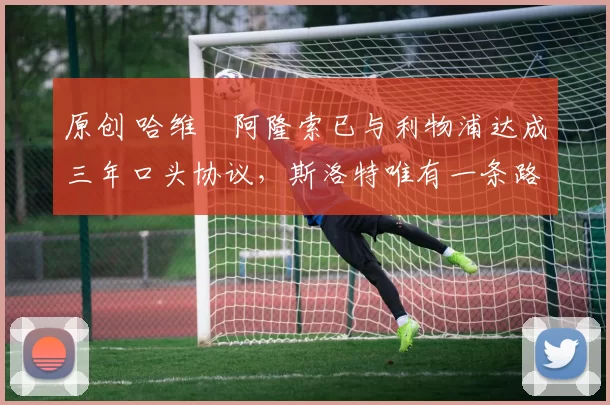 原创 哈维・阿隆索已与利物浦达成三年口头协议，斯洛特唯有一条路可 “翻盘”