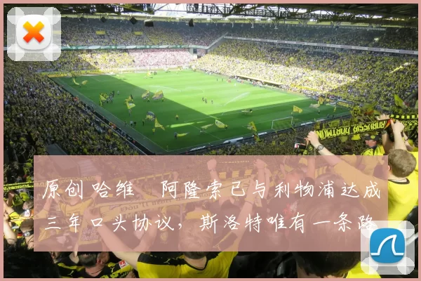 原创 哈维・阿隆索已与利物浦达成三年口头协议，斯洛特唯有一条路可 “翻盘”