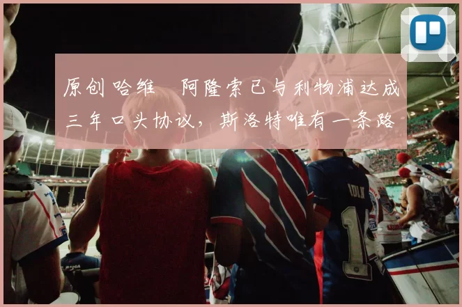 原创 哈维・阿隆索已与利物浦达成三年口头协议，斯洛特唯有一条路可 “翻盘”