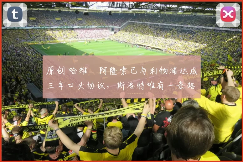 原创 哈维・阿隆索已与利物浦达成三年口头协议，斯洛特唯有一条路可 “翻盘”