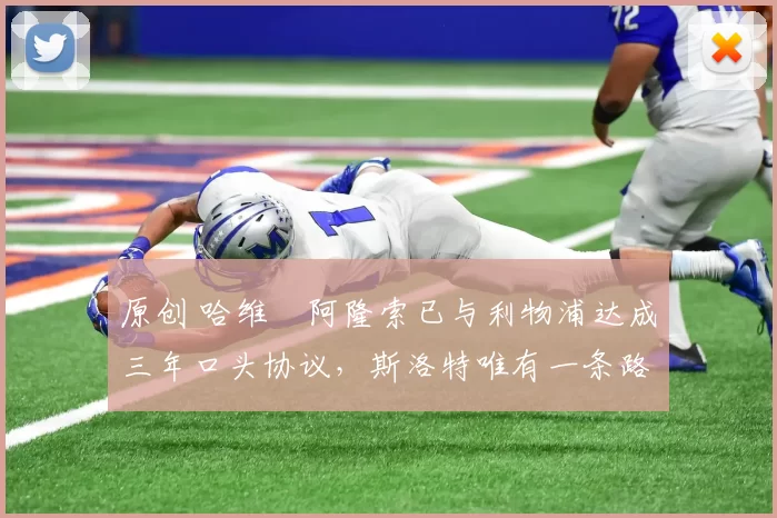 原创 哈维・阿隆索已与利物浦达成三年口头协议，斯洛特唯有一条路可 “翻盘”