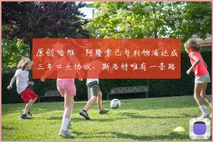 原创 哈维・阿隆索已与利物浦达成三年口头协议，斯洛特唯有一条路可 “翻盘”