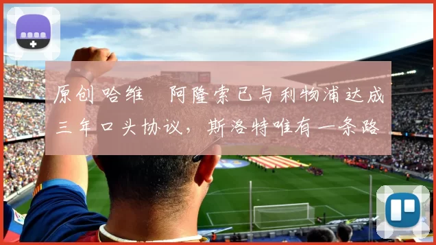 原创 哈维・阿隆索已与利物浦达成三年口头协议，斯洛特唯有一条路可 “翻盘”