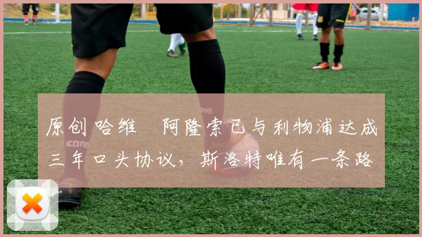 原创 哈维・阿隆索已与利物浦达成三年口头协议，斯洛特唯有一条路可 “翻盘”