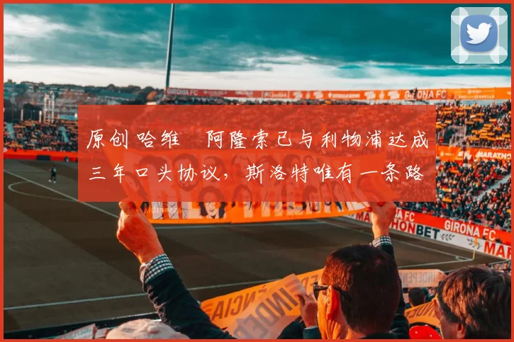 原创 哈维・阿隆索已与利物浦达成三年口头协议，斯洛特唯有一条路可 “翻盘”