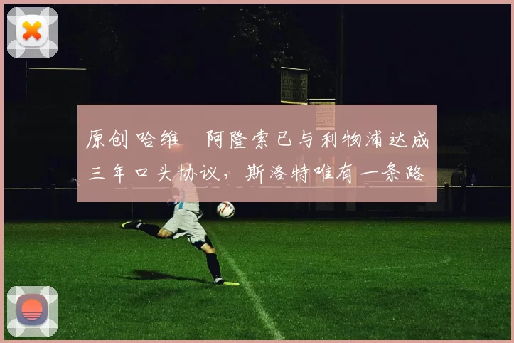 原创 哈维・阿隆索已与利物浦达成三年口头协议，斯洛特唯有一条路可 “翻盘”