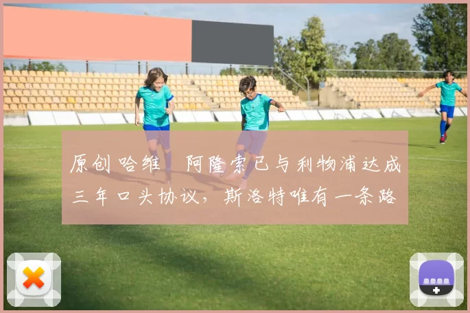 原创 哈维・阿隆索已与利物浦达成三年口头协议，斯洛特唯有一条路可 “翻盘”