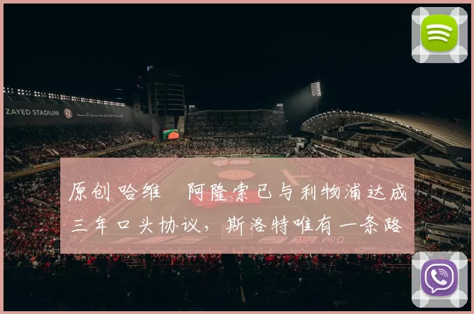 原创 哈维・阿隆索已与利物浦达成三年口头协议，斯洛特唯有一条路可 “翻盘”