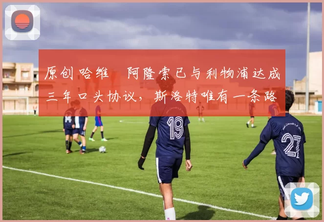 原创 哈维・阿隆索已与利物浦达成三年口头协议，斯洛特唯有一条路可 “翻盘”