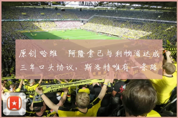 原创 哈维・阿隆索已与利物浦达成三年口头协议，斯洛特唯有一条路可 “翻盘”