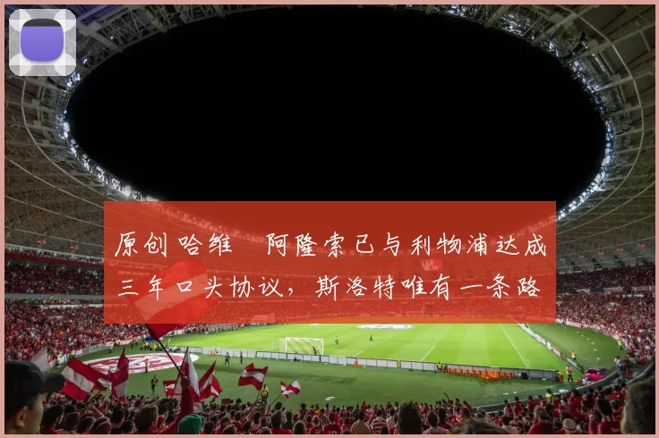 原创 哈维・阿隆索已与利物浦达成三年口头协议，斯洛特唯有一条路可 “翻盘”