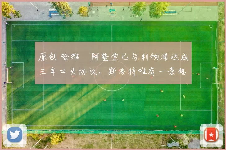 原创 哈维・阿隆索已与利物浦达成三年口头协议，斯洛特唯有一条路可 “翻盘”