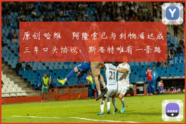 原创 哈维・阿隆索已与利物浦达成三年口头协议，斯洛特唯有一条路可 “翻盘”