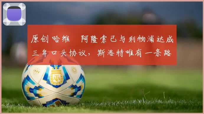 原创 哈维・阿隆索已与利物浦达成三年口头协议，斯洛特唯有一条路可 “翻盘”