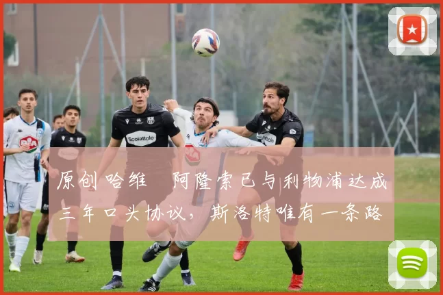 原创 哈维・阿隆索已与利物浦达成三年口头协议，斯洛特唯有一条路可 “翻盘”