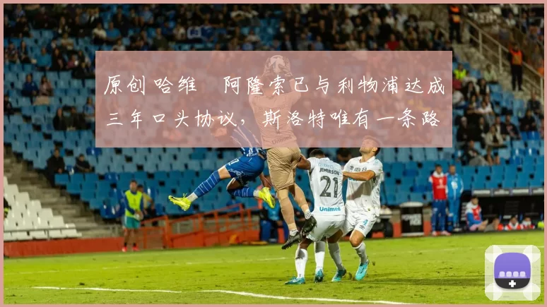 原创 哈维・阿隆索已与利物浦达成三年口头协议，斯洛特唯有一条路可 “翻盘”