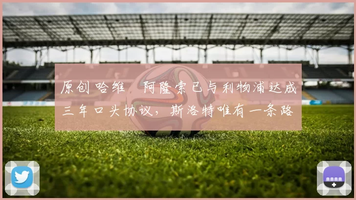 原创 哈维・阿隆索已与利物浦达成三年口头协议，斯洛特唯有一条路可 “翻盘”