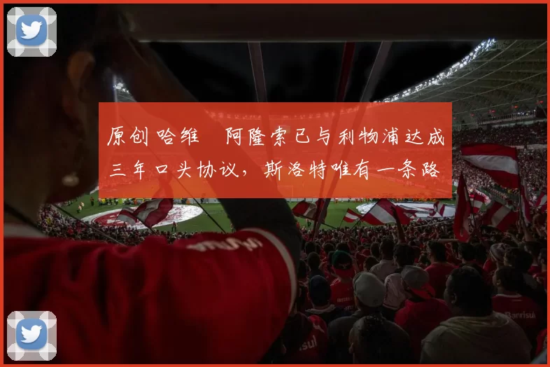原创 哈维・阿隆索已与利物浦达成三年口头协议，斯洛特唯有一条路可 “翻盘”