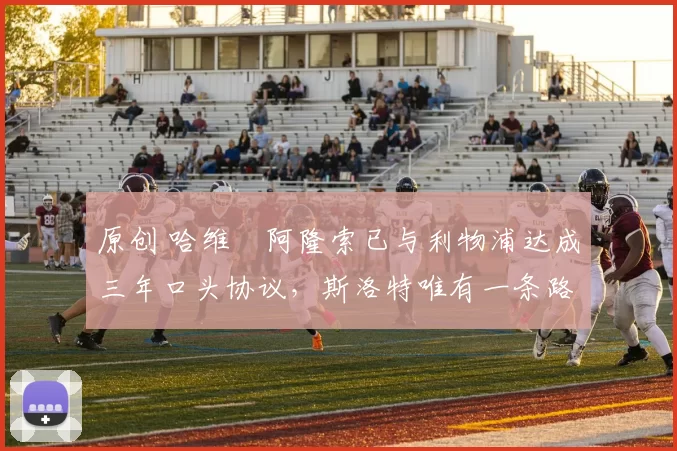 原创 哈维・阿隆索已与利物浦达成三年口头协议，斯洛特唯有一条路可 “翻盘”