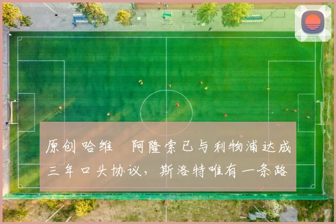 原创 哈维・阿隆索已与利物浦达成三年口头协议，斯洛特唯有一条路可 “翻盘”