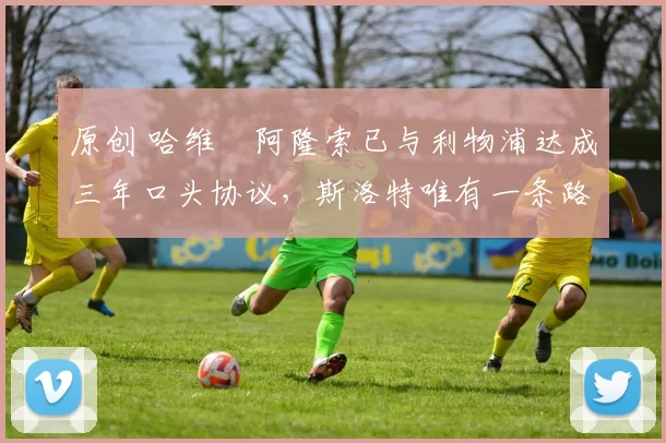 原创 哈维・阿隆索已与利物浦达成三年口头协议，斯洛特唯有一条路可 “翻盘”