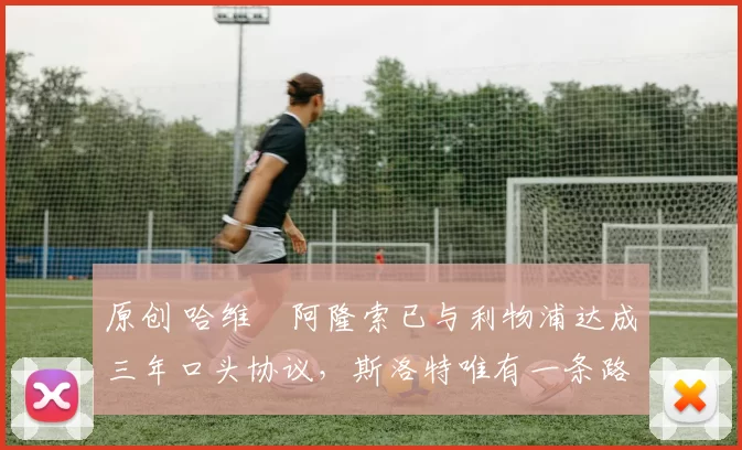 原创 哈维・阿隆索已与利物浦达成三年口头协议，斯洛特唯有一条路可 “翻盘”