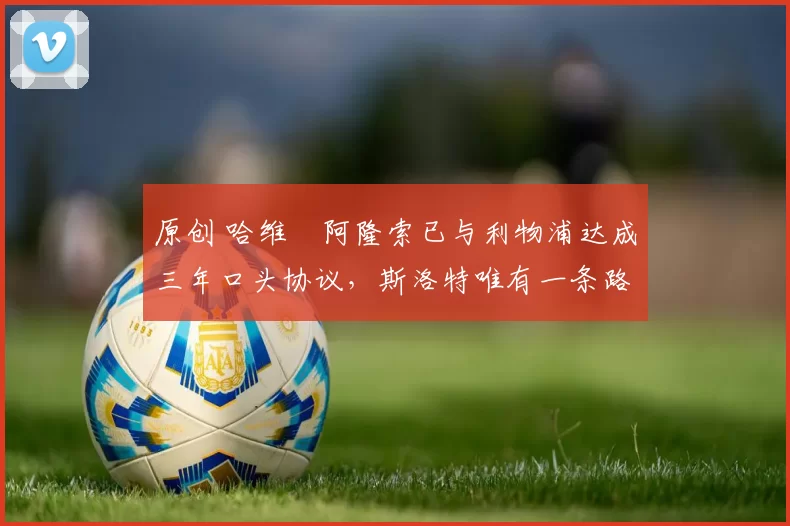 原创 哈维・阿隆索已与利物浦达成三年口头协议，斯洛特唯有一条路可 “翻盘”