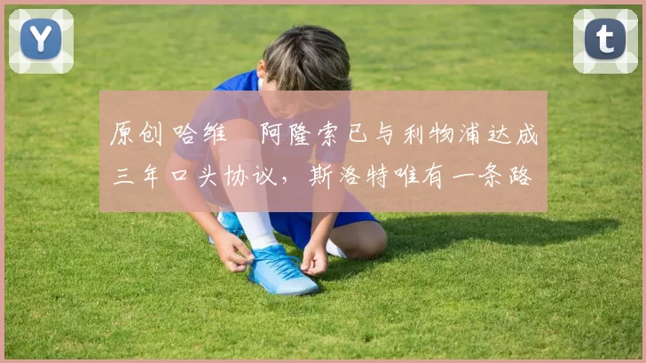 原创 哈维・阿隆索已与利物浦达成三年口头协议，斯洛特唯有一条路可 “翻盘”