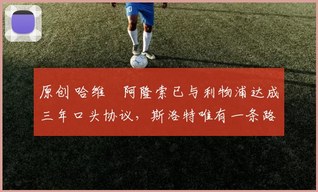 原创 哈维・阿隆索已与利物浦达成三年口头协议，斯洛特唯有一条路可 “翻盘”