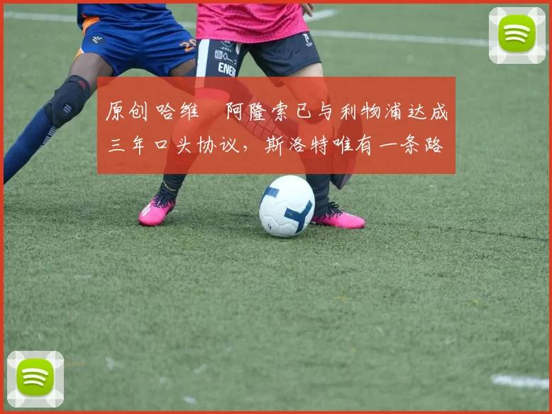 原创 哈维・阿隆索已与利物浦达成三年口头协议，斯洛特唯有一条路可 “翻盘”