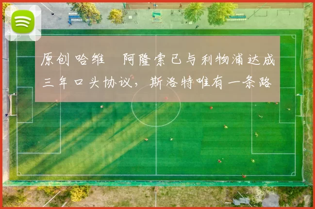 原创 哈维・阿隆索已与利物浦达成三年口头协议，斯洛特唯有一条路可 “翻盘”