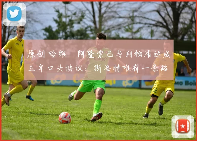 原创 哈维・阿隆索已与利物浦达成三年口头协议，斯洛特唯有一条路可 “翻盘”