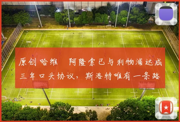 原创 哈维・阿隆索已与利物浦达成三年口头协议，斯洛特唯有一条路可 “翻盘”