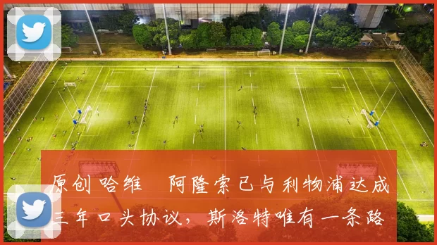 原创 哈维・阿隆索已与利物浦达成三年口头协议，斯洛特唯有一条路可 “翻盘”