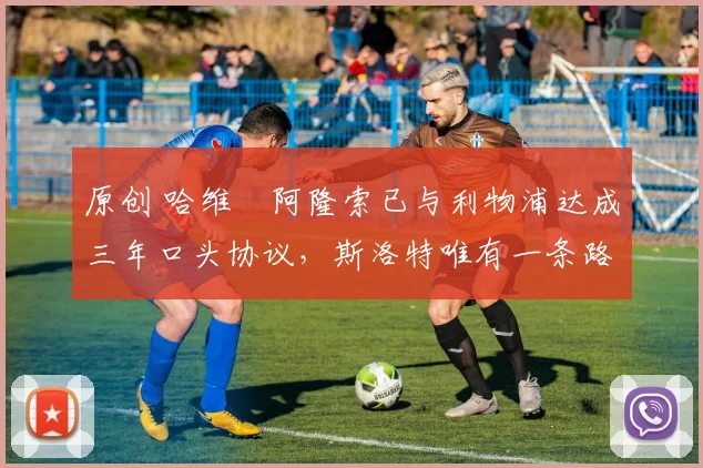 原创 哈维・阿隆索已与利物浦达成三年口头协议,斯洛特唯有一条路可 “翻盘”