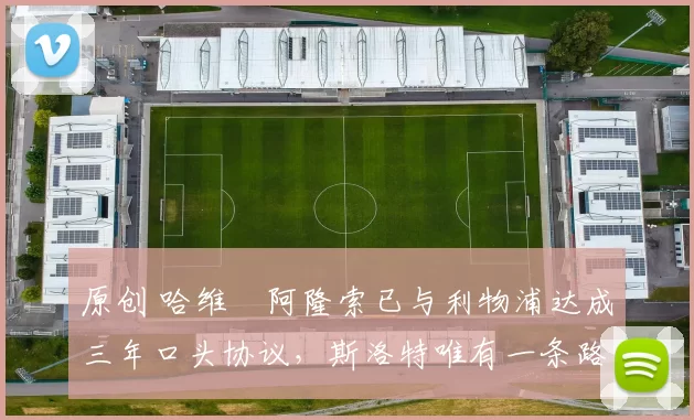 原创 哈维・阿隆索已与利物浦达成三年口头协议，斯洛特唯有一条路可 “翻盘”