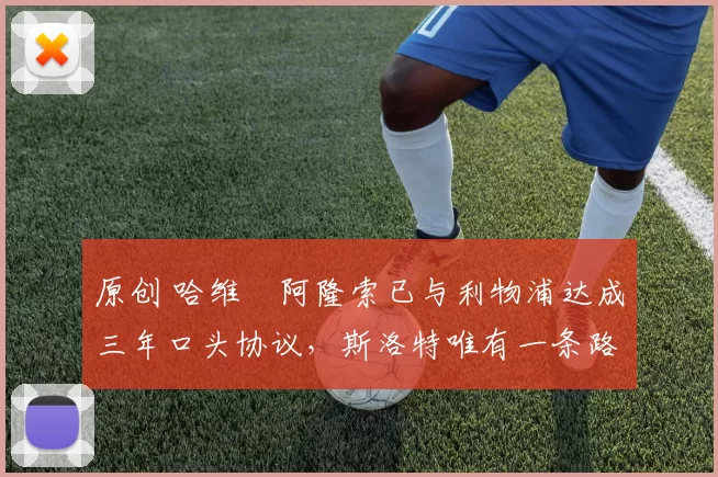 原创 哈维・阿隆索已与利物浦达成三年口头协议，斯洛特唯有一条路可 “翻盘”