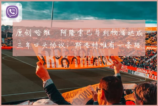 原创 哈维・阿隆索已与利物浦达成三年口头协议，斯洛特唯有一条路可 “翻盘”